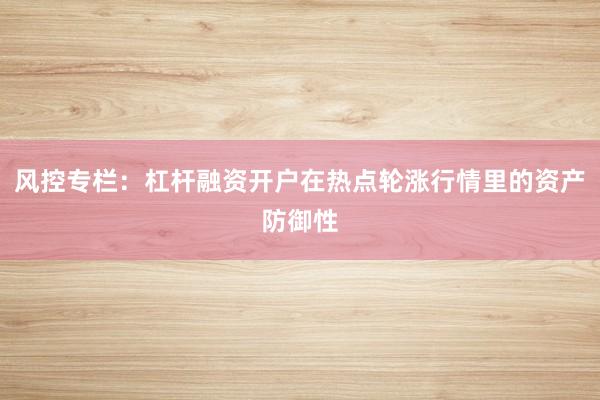 风控专栏：杠杆融资开户在热点轮涨行情里的资产防御性