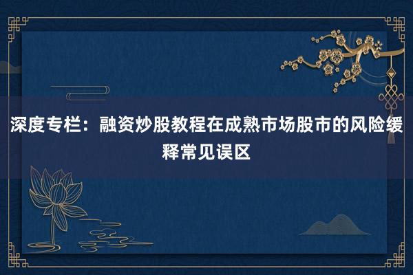 深度专栏：融资炒股教程在成熟市场股市的风险缓释常见误区