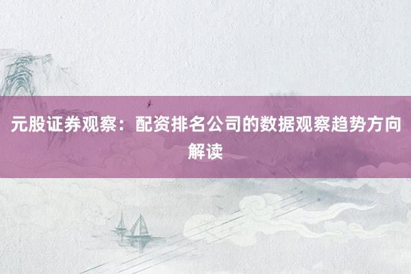 元股证券观察：配资排名公司的数据观察趋势方向解读
