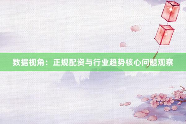 数据视角：正规配资与行业趋势核心问题观察