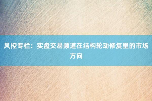 风控专栏：实盘交易频道在结构轮动修复里的市场方向