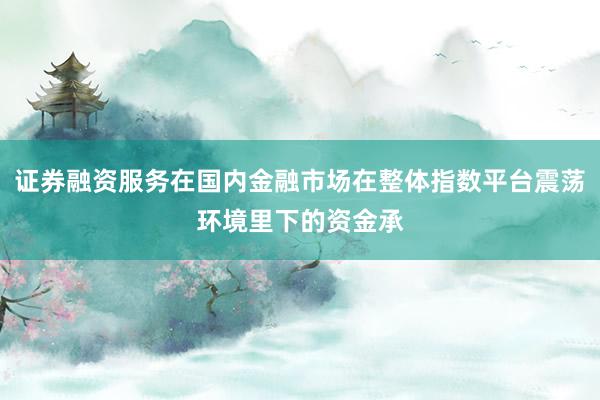 证券融资服务在国内金融市场在整体指数平台震荡环境里下的资金承