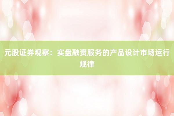 元股证券观察：实盘融资服务的产品设计市场运行规律