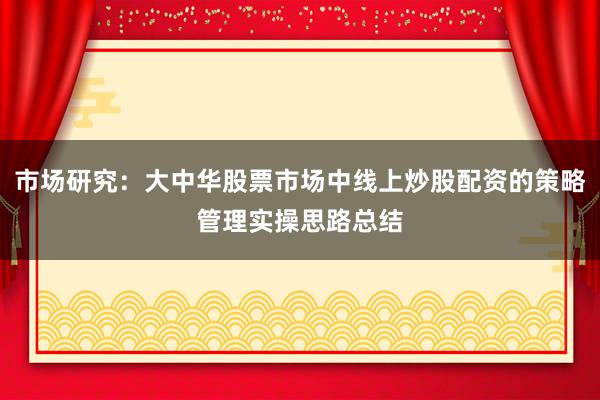 市场研究：大中华股票市场中线上炒股配资的策略管理实操思路总结