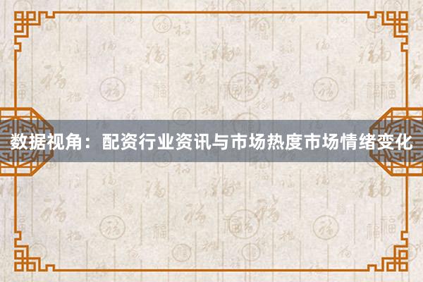数据视角：配资行业资讯与市场热度市场情绪变化