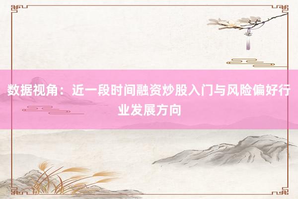 数据视角：近一段时间融资炒股入门与风险偏好行业发展方向