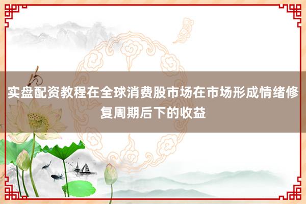 实盘配资教程在全球消费股市场在市场形成情绪修复周期后下的收益