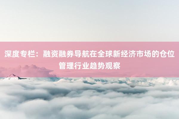 深度专栏：融资融券导航在全球新经济市场的仓位管理行业趋势观察