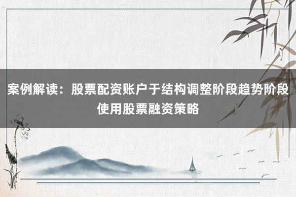 案例解读：股票配资账户于结构调整阶段趋势阶段使用股票融资策略