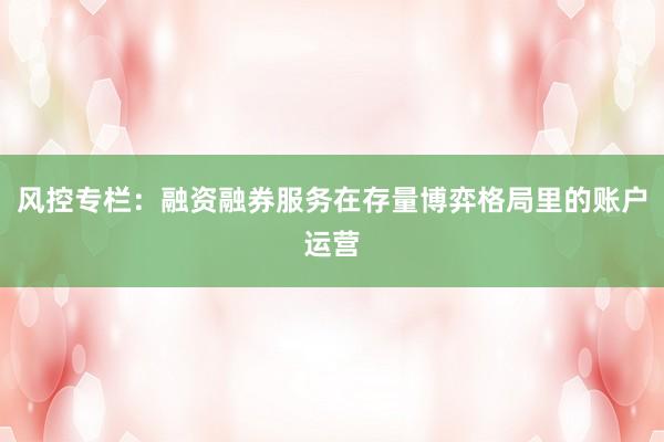 风控专栏：融资融券服务在存量博弈格局里的账户运营