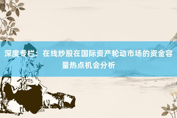 深度专栏：在线炒股在国际资产轮动市场的资金容量热点机会分析