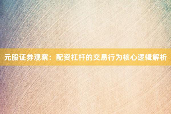 元股证券观察：配资杠杆的交易行为核心逻辑解析