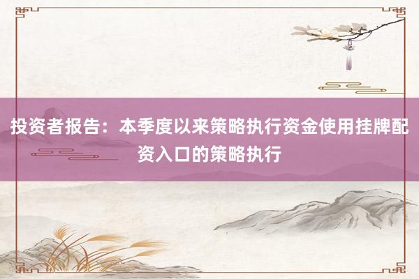 投资者报告：本季度以来策略执行资金使用挂牌配资入口的策略执行