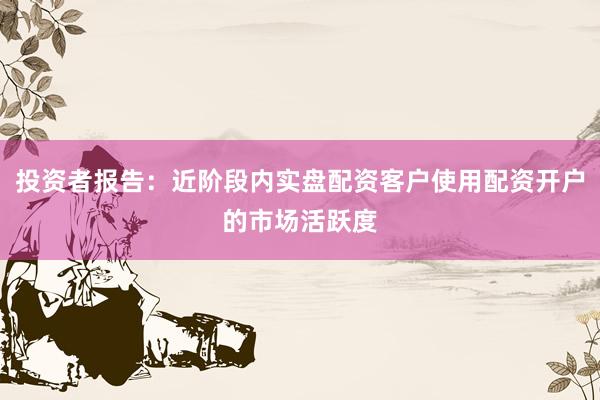 投资者报告：近阶段内实盘配资客户使用配资开户的市场活跃度