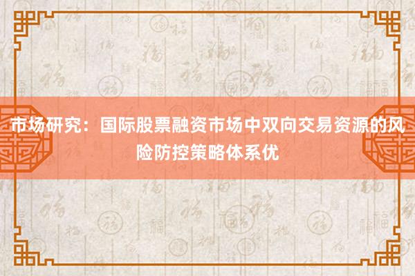 市场研究：国际股票融资市场中双向交易资源的风险防控策略体系优