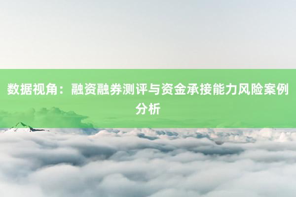 数据视角：融资融券测评与资金承接能力风险案例分析