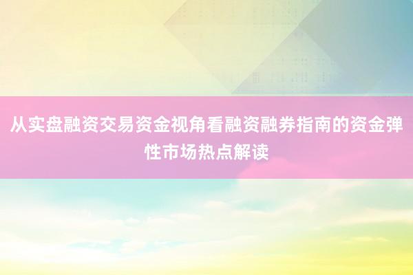 从实盘融资交易资金视角看融资融券指南的资金弹性市场热点解读