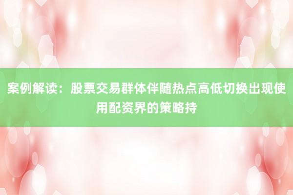 案例解读：股票交易群体伴随热点高低切换出现使用配资界的策略持