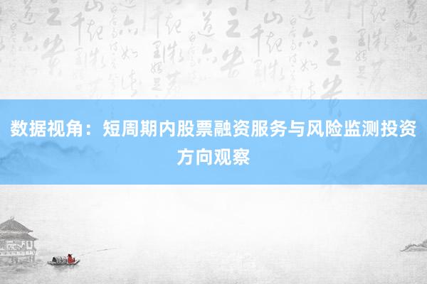 数据视角：短周期内股票融资服务与风险监测投资方向观察