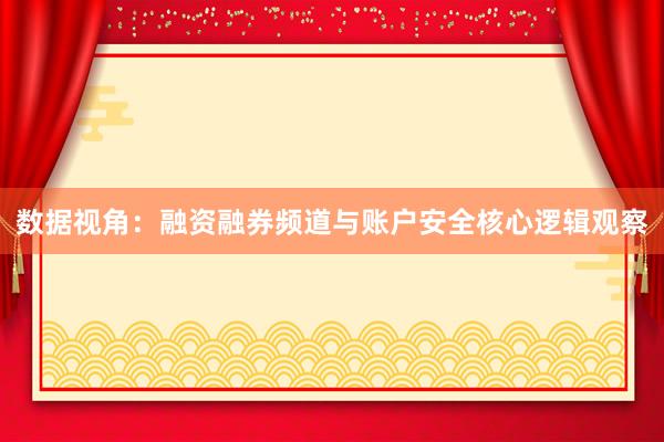 数据视角：融资融券频道与账户安全核心逻辑观察
