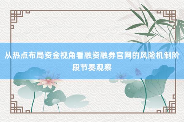 从热点布局资金视角看融资融券官网的风险机制阶段节奏观察