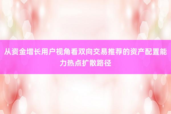 从资金增长用户视角看双向交易推荐的资产配置能力热点扩散路径
