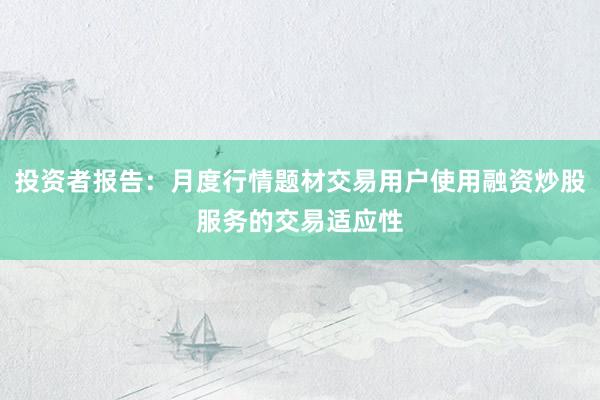 投资者报告：月度行情题材交易用户使用融资炒股服务的交易适应性