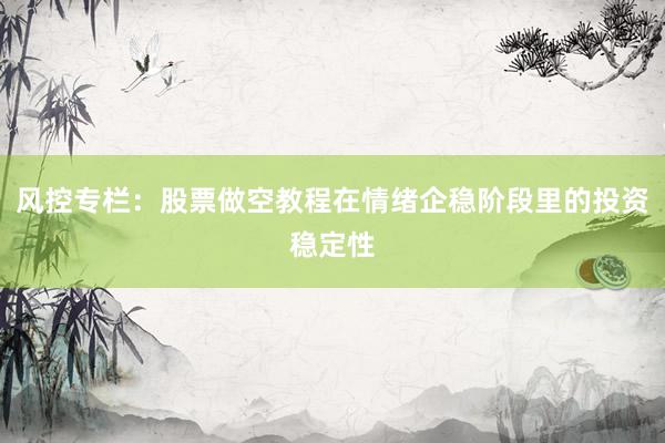 风控专栏：股票做空教程在情绪企稳阶段里的投资稳定性