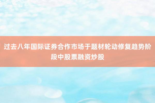 过去八年国际证券合作市场于题材轮动修复趋势阶段中股票融资炒股