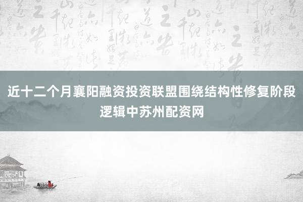 近十二个月襄阳融资投资联盟围绕结构性修复阶段逻辑中苏州配资网