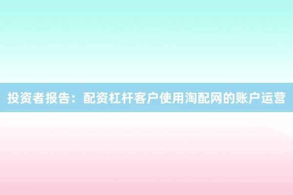 投资者报告：配资杠杆客户使用淘配网的账户运营