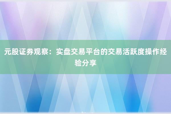 元股证券观察：实盘交易平台的交易活跃度操作经验分享