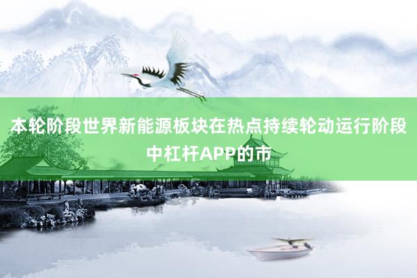 本轮阶段世界新能源板块在热点持续轮动运行阶段中杠杆APP的市