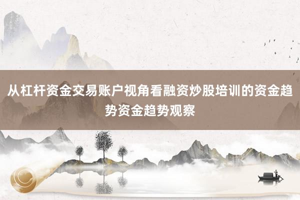 从杠杆资金交易账户视角看融资炒股培训的资金趋势资金趋势观察