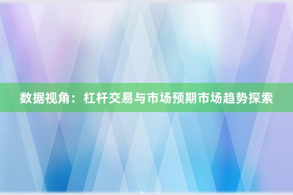 数据视角：杠杆交易与市场预期市场趋势探索