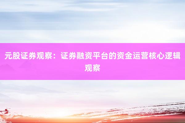 元股证券观察：证券融资平台的资金运营核心逻辑观察