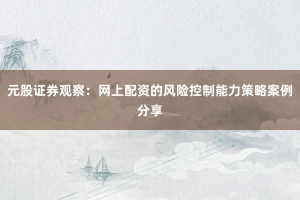元股证券观察：网上配资的风险控制能力策略案例分享
