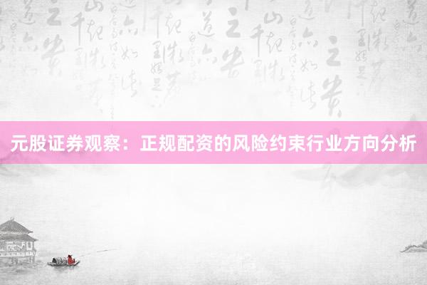 元股证券观察：正规配资的风险约束行业方向分析