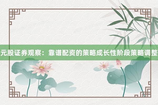 元股证券观察：靠谱配资的策略成长性阶段策略调整