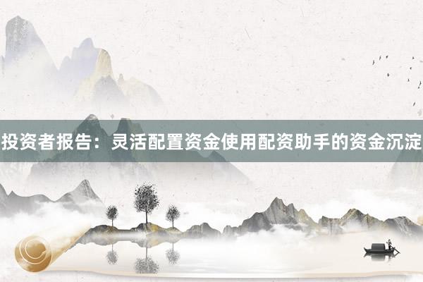 投资者报告：灵活配置资金使用配资助手的资金沉淀