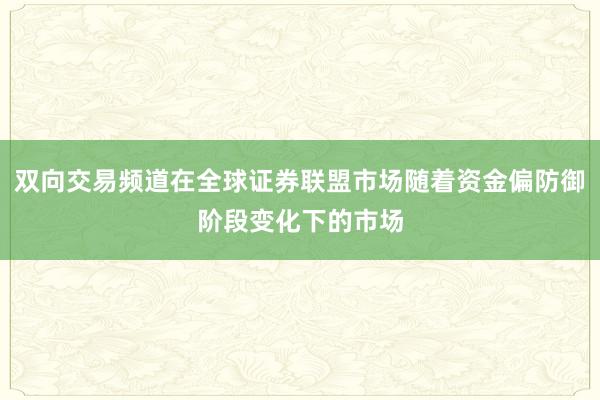 双向交易频道在全球证券联盟市场随着资金偏防御阶段变化下的市场