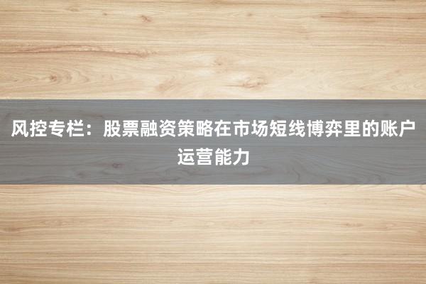 风控专栏：股票融资策略在市场短线博弈里的账户运营能力