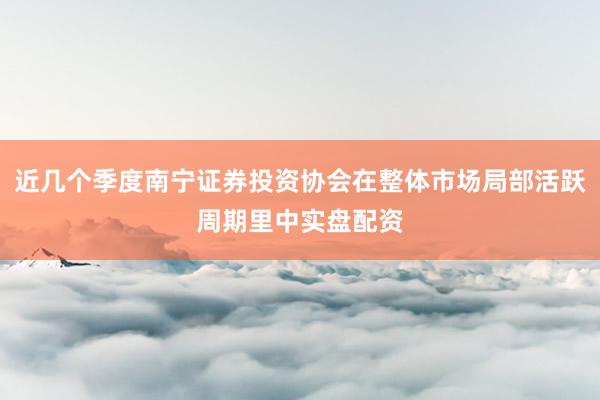 近几个季度南宁证券投资协会在整体市场局部活跃周期里中实盘配资