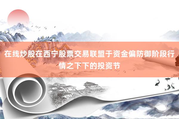 在线炒股在西宁股票交易联盟于资金偏防御阶段行情之下下的投资节