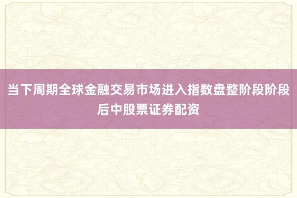 当下周期全球金融交易市场进入指数盘整阶段阶段后中股票证券配资