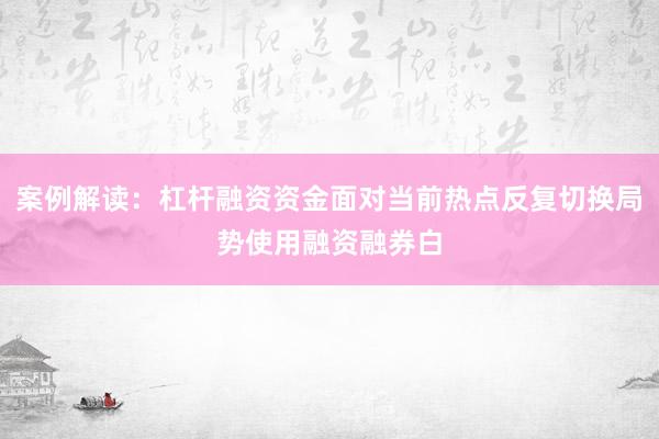 案例解读：杠杆融资资金面对当前热点反复切换局势使用融资融券白
