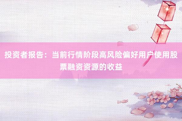 投资者报告：当前行情阶段高风险偏好用户使用股票融资资源的收益