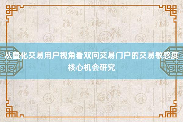 从量化交易用户视角看双向交易门户的交易敏感度核心机会研究