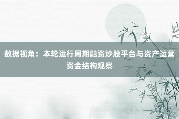 数据视角：本轮运行周期融资炒股平台与资产运营资金结构观察