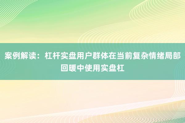案例解读：杠杆实盘用户群体在当前复杂情绪局部回暖中使用实盘杠